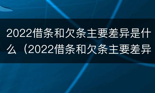 2022借条和欠条主要差异是什么（2022借条和欠条主要差异是什么样的）