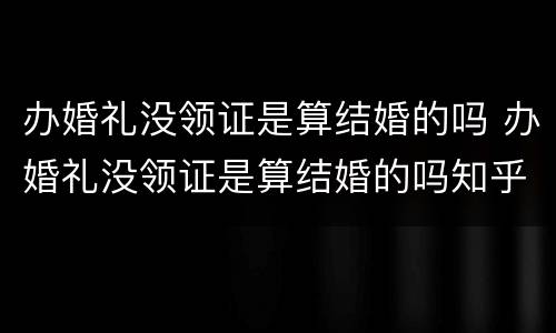 办婚礼没领证是算结婚的吗 办婚礼没领证是算结婚的吗知乎