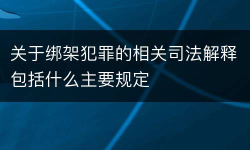 关于绑架犯罪的相关司法解释包括什么主要规定