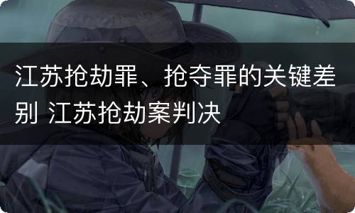 江苏抢劫罪、抢夺罪的关键差别 江苏抢劫案判决