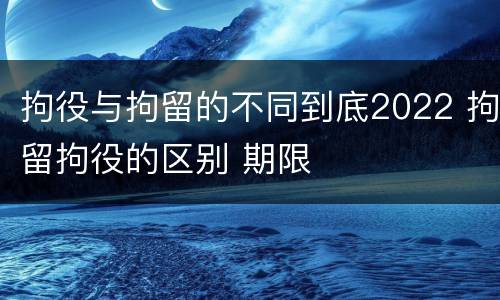 拘役与拘留的不同到底2022 拘留拘役的区别 期限