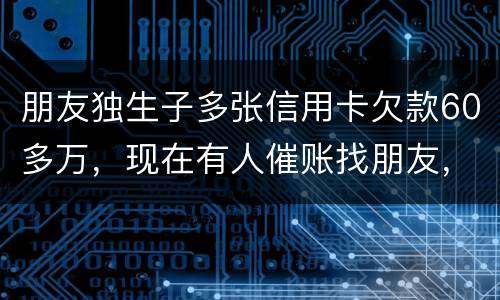 朋友独生子多张信用卡欠款60多万，现在有人催账找朋友，孩子还不说实情，该怎么办