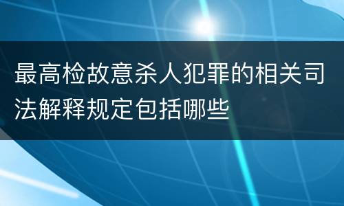 最高检故意杀人犯罪的相关司法解释规定包括哪些