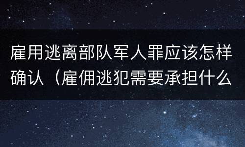 雇用逃离部队军人罪应该怎样确认（雇佣逃犯需要承担什么责任）