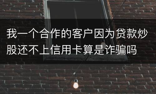 我一个合作的客户因为贷款炒股还不上信用卡算是诈骗吗