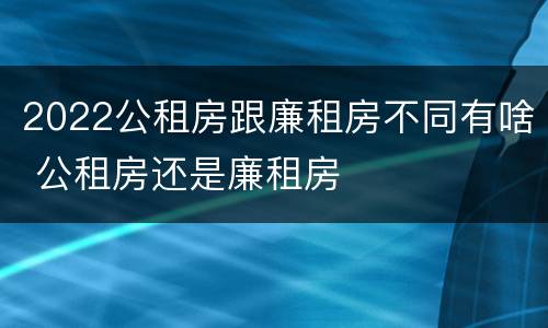 2022公租房跟廉租房不同有啥 公租房还是廉租房