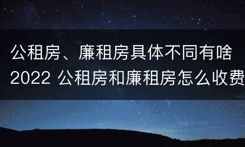 公租房、廉租房具体不同有啥2022 公租房和廉租房怎么收费