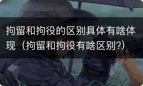 拘留和拘役的区别具体有啥体现（拘留和拘役有啥区别?）