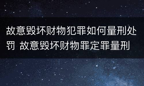 故意毁坏财物犯罪如何量刑处罚 故意毁坏财物罪定罪量刑