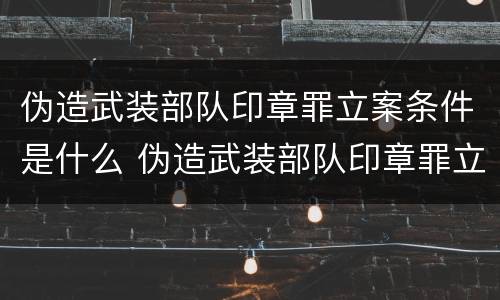 伪造武装部队印章罪立案条件是什么 伪造武装部队印章罪立案条件是什么规定