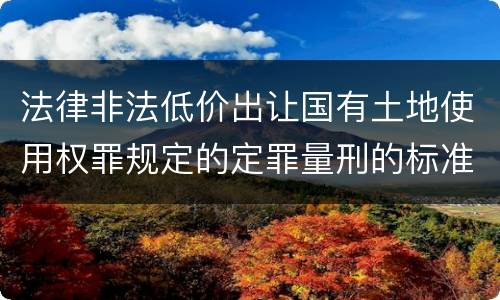 法律非法低价出让国有土地使用权罪规定的定罪量刑的标准是什么样的