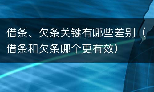 借条、欠条关键有哪些差别（借条和欠条哪个更有效）