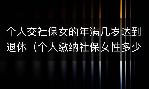 个人交社保女的年满几岁达到退休（个人缴纳社保女性多少周岁能拿工资）