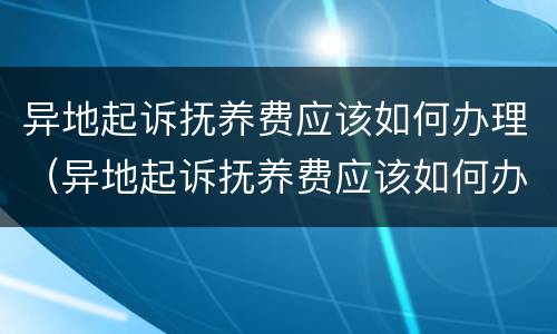 异地起诉抚养费应该如何办理（异地起诉抚养费应该如何办理离婚）