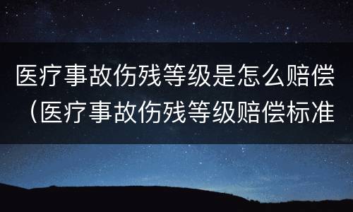 医疗事故伤残等级是怎么赔偿（医疗事故伤残等级赔偿标准）