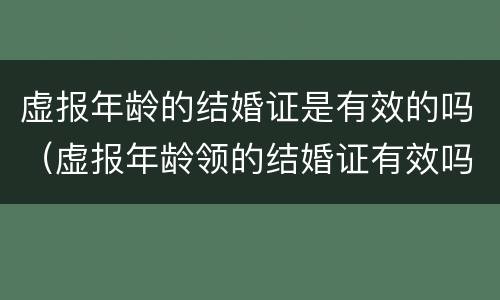 虚报年龄的结婚证是有效的吗（虚报年龄领的结婚证有效吗）