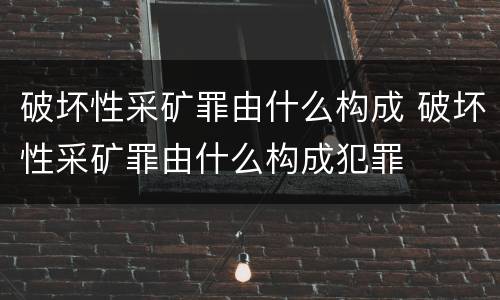 破坏性采矿罪由什么构成 破坏性采矿罪由什么构成犯罪