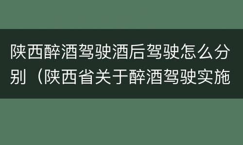 陕西醉酒驾驶酒后驾驶怎么分别（陕西省关于醉酒驾驶实施细则）