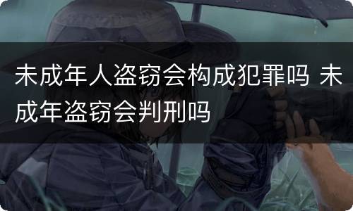 未成年人盗窃会构成犯罪吗 未成年盗窃会判刑吗