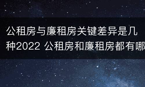 公租房与廉租房关键差异是几种2022 公租房和廉租房都有哪些区别