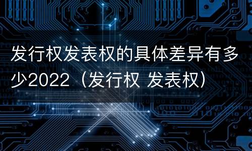 发行权发表权的具体差异有多少2022（发行权 发表权）