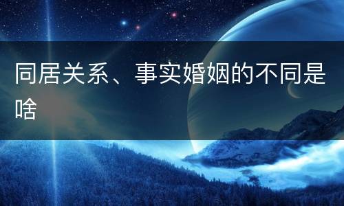 同居关系、事实婚姻的不同是啥