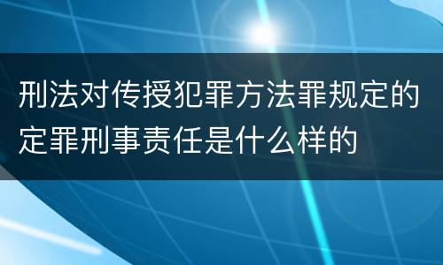 刑法对传授犯罪方法罪规定的定罪刑事责任是什么样的