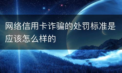 网络信用卡诈骗的处罚标准是应该怎么样的