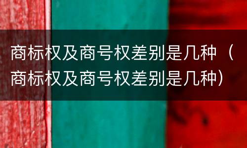 商标权及商号权差别是几种（商标权及商号权差别是几种）