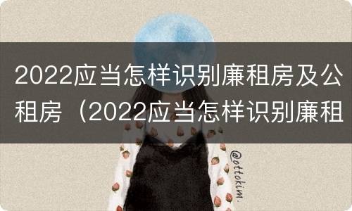 2022应当怎样识别廉租房及公租房（2022应当怎样识别廉租房及公租房呢）