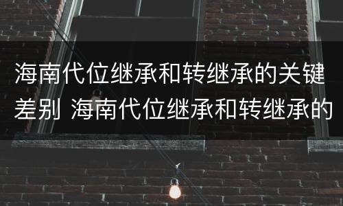 海南代位继承和转继承的关键差别 海南代位继承和转继承的关键差别是什么