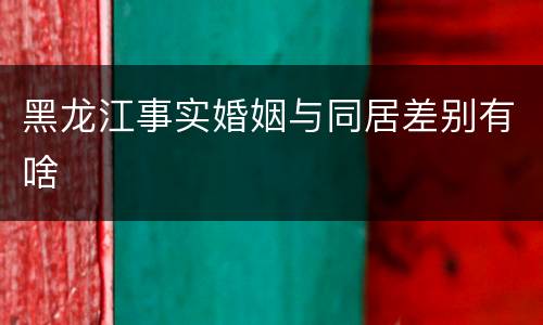 黑龙江事实婚姻与同居差别有啥