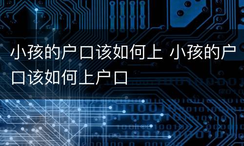 小孩的户口该如何上 小孩的户口该如何上户口