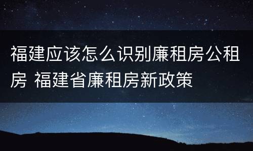 福建应该怎么识别廉租房公租房 福建省廉租房新政策