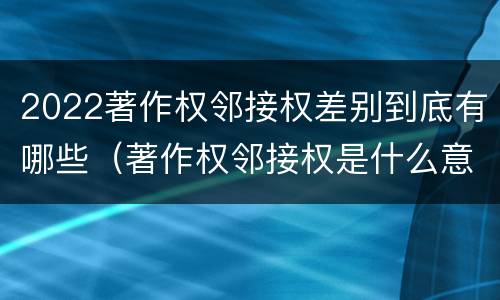 2022著作权邻接权差别到底有哪些（著作权邻接权是什么意思）