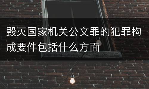 毁灭国家机关公文罪的犯罪构成要件包括什么方面