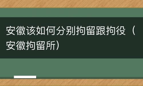 安徽该如何分别拘留跟拘役（安徽拘留所）