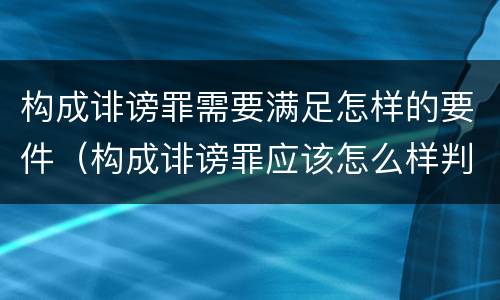 构成诽谤罪需要满足怎样的要件（构成诽谤罪应该怎么样判处）