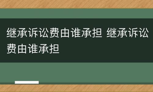 继承诉讼费由谁承担 继承诉讼费由谁承担