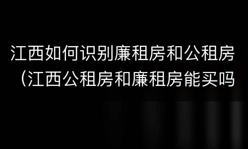 江西如何识别廉租房和公租房（江西公租房和廉租房能买吗）