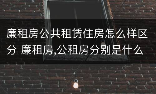 廉租房公共租赁住房怎么样区分 廉租房,公租房分别是什么意思?