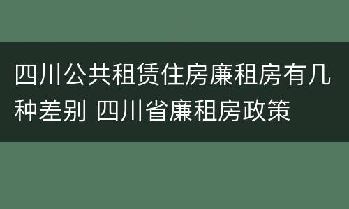 四川公共租赁住房廉租房有几种差别 四川省廉租房政策