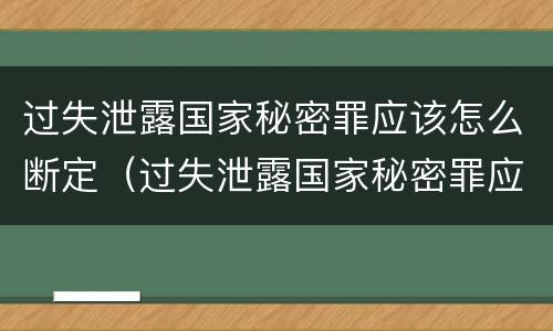 过失泄露国家秘密罪应该怎么断定（过失泄露国家秘密罪应该怎么断定呢）