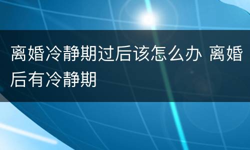 离婚冷静期过后该怎么办 离婚后有冷静期