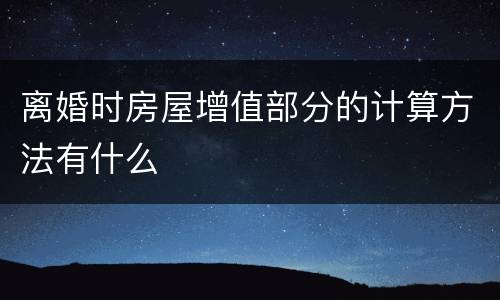 离婚时房屋增值部分的计算方法有什么