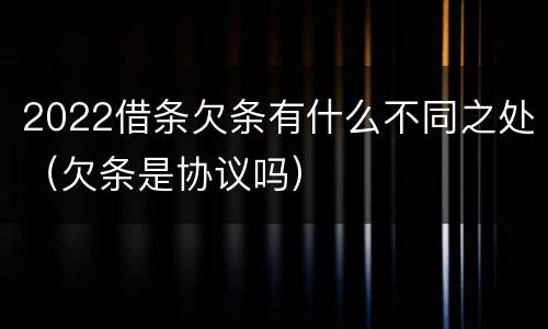 2022借条欠条有什么不同之处（欠条是协议吗）