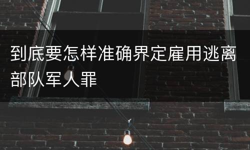 到底要怎样准确界定雇用逃离部队军人罪