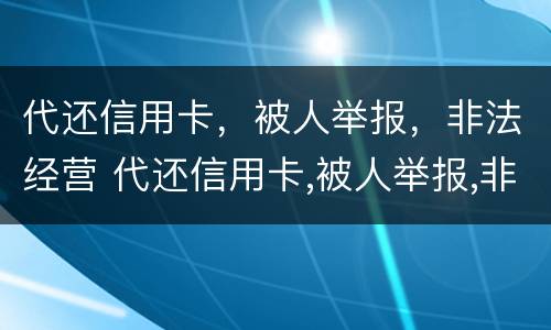 代还信用卡，被人举报，非法经营 代还信用卡,被人举报,非法经营怎么办