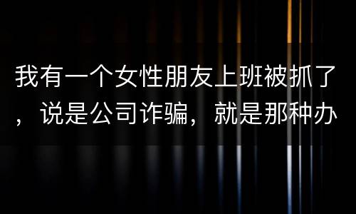 我有一个女性朋友上班被抓了，说是公司诈骗，就是那种办了信用卡不能用，提前收了别人