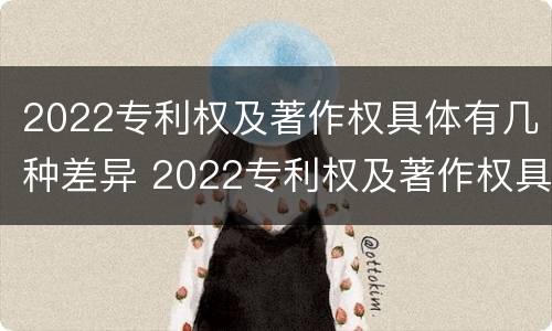 2022专利权及著作权具体有几种差异 2022专利权及著作权具体有几种差异分析